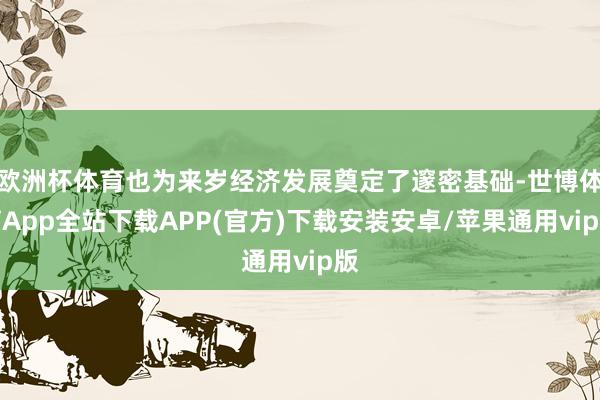 欧洲杯体育也为来岁经济发展奠定了邃密基础-世博体育App全站下载APP(官方)下载安装安卓/苹果通用vip版