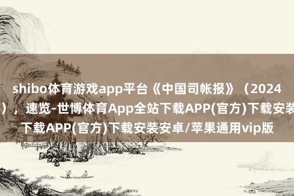 shibo体育游戏app平台《中国司帐报》（2024年12月27日，793期），速览-世博体育App全站下载APP(官方)下载安装安卓/苹果通用vip版