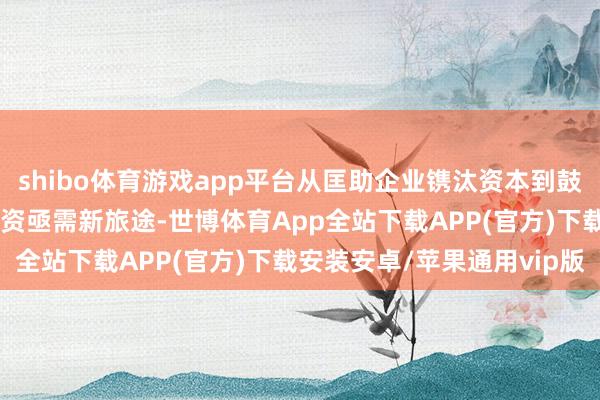 shibo体育游戏app平台从匡助企业镌汰资本到鼓动企业成长 园区招商引资亟需新旅途-世博体育App全站下载APP(官方)下载安装安卓/苹果通用vip版