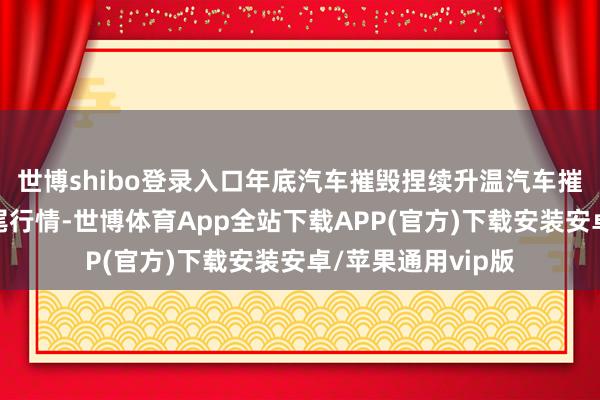 世博shibo登录入口年底汽车摧毁捏续升温汽车摧毁出现了年底翘尾行情-世博体育App全站下载APP(官方)下载安装安卓/苹果通用vip版