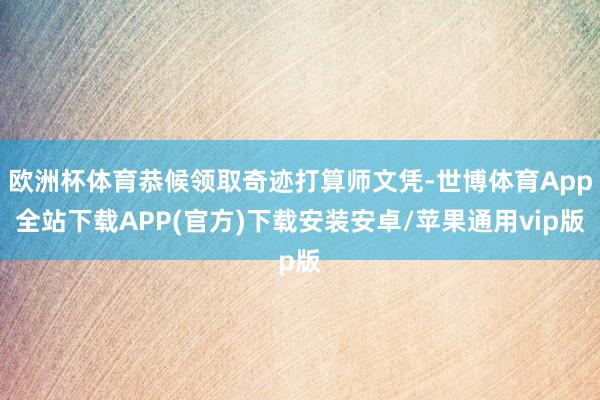 欧洲杯体育恭候领取奇迹打算师文凭-世博体育App全站下载APP(官方)下载安装安卓/苹果通用vip版