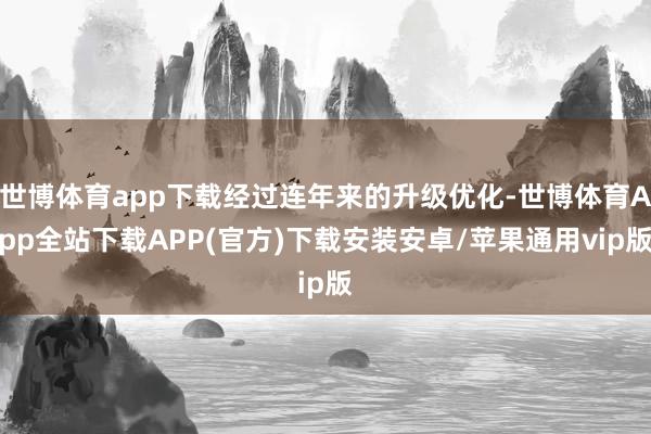 世博体育app下载经过连年来的升级优化-世博体育App全站下载APP(官方)下载安装安卓/苹果通用vip版