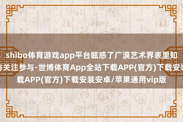 shibo体育游戏app平台眩惑了广漠艺术界表里知名东说念主士的关注与关注参与-世博体育App全站下载APP(官方)下载安装安卓/苹果通用vip版