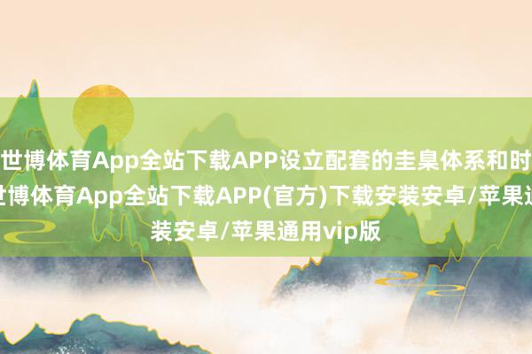 世博体育App全站下载APP设立配套的圭臬体系和时刻文献-世博体育App全站下载APP(官方)下载安装安卓/苹果通用vip版