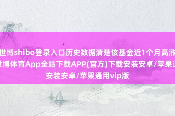 世博shibo登录入口历史数据清楚该基金近1个月高涨1.17%-世博体育App全站下载APP(官方)下载安装安卓/苹果通用vip版