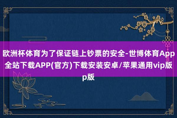 欧洲杯体育为了保证链上钞票的安全-世博体育App全站下载APP(官方)下载安装安卓/苹果通用vip版