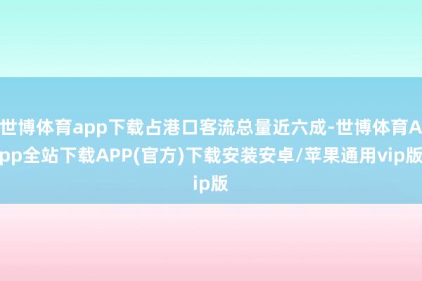 世博体育app下载占港口客流总量近六成-世博体育App全站下载APP(官方)下载安装安卓/苹果通用vip版