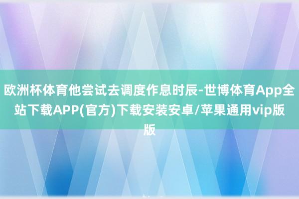 欧洲杯体育他尝试去调度作息时辰-世博体育App全站下载APP(官方)下载安装安卓/苹果通用vip版