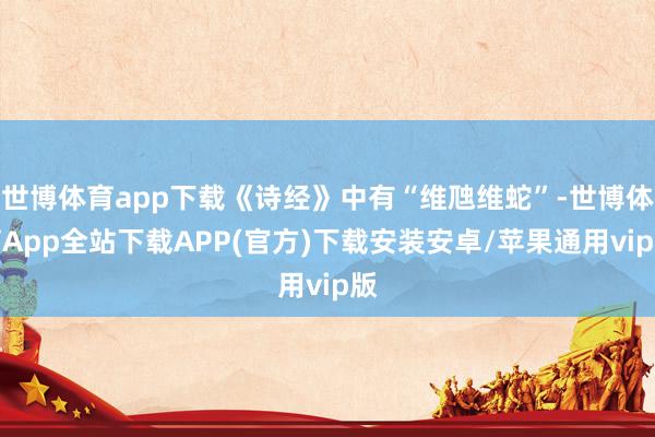 世博体育app下载《诗经》中有“维虺维蛇”-世博体育App全站下载APP(官方)下载安装安卓/苹果通用vip版