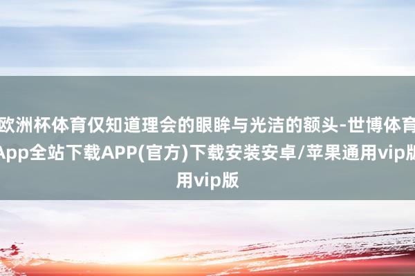 欧洲杯体育仅知道理会的眼眸与光洁的额头-世博体育App全站下载APP(官方)下载安装安卓/苹果通用vip版