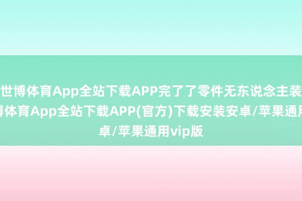 世博体育App全站下载APP完了了零件无东说念主装夹-世博体育App全站下载APP(官方)下载安装安卓/苹果通用vip版