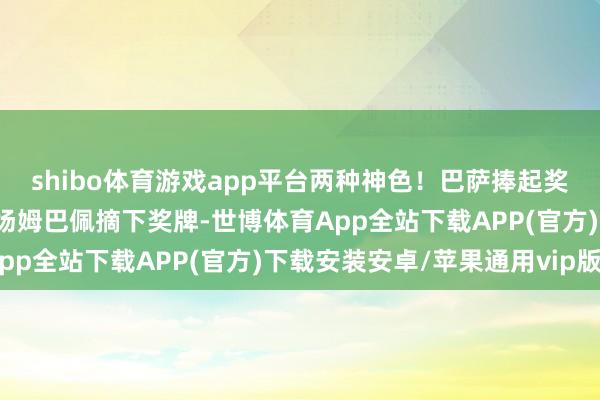 shibo体育游戏app平台两种神色！巴萨捧起奖杯庆祝时，皇马运转离场姆巴佩摘下奖牌-世博体育App全站下载APP(官方)下载安装安卓/苹果通用vip版