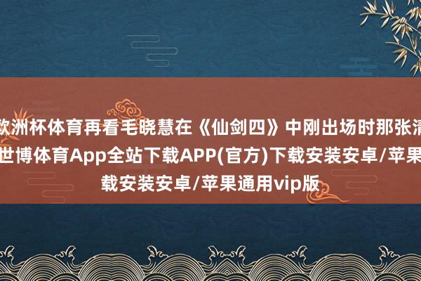 欧洲杯体育再看毛晓慧在《仙剑四》中刚出场时那张清翠的脸庞-世博体育App全站下载APP(官方)下载安装安卓/苹果通用vip版