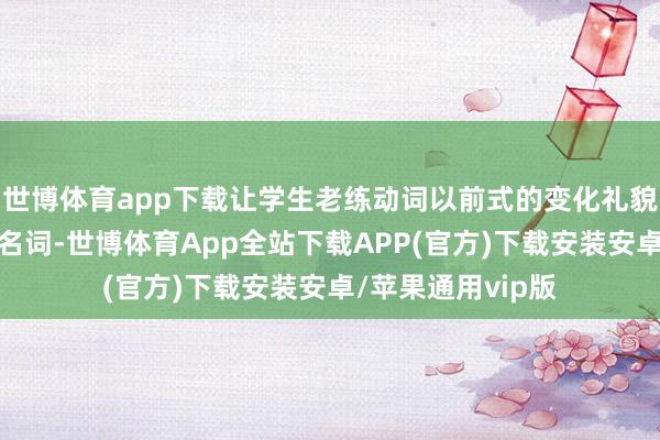 世博体育app下载让学生老练动词以前式的变化礼貌；还涵盖了各式名词-世博体育App全站下载APP(官方)下载安装安卓/苹果通用vip版