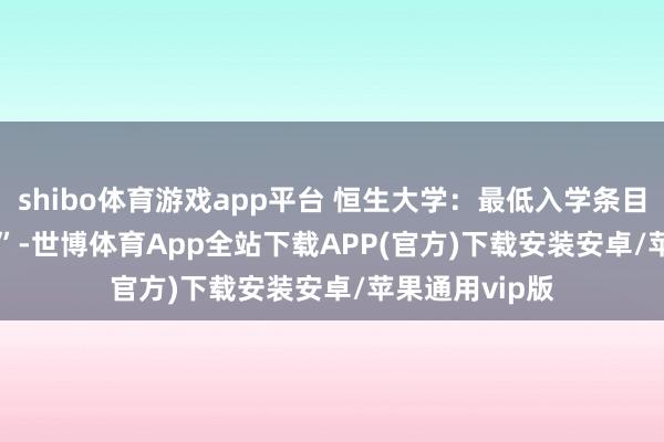 shibo体育游戏app平台 恒生大学：最低入学条目为 “3322+2”-世博体育App全站下载APP(官方)下载安装安卓/苹果通用vip版