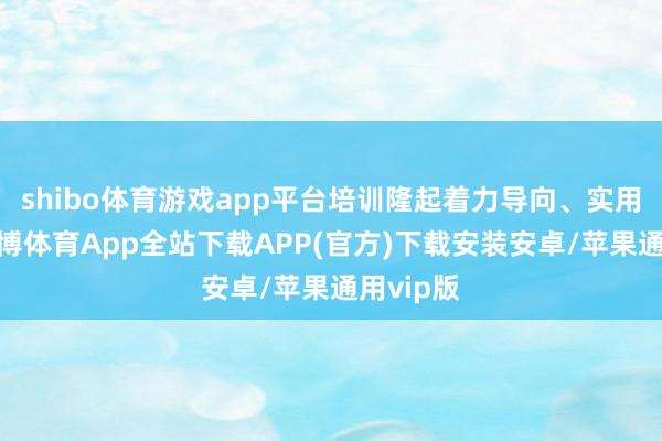 shibo体育游戏app平台培训隆起着力导向、实用导向-世博体育App全站下载APP(官方)下载安装安卓/苹果通用vip版