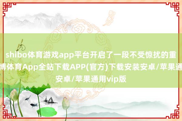 shibo体育游戏app平台开启了一段不受惊扰的重生存-世博体育App全站下载APP(官方)下载安装安卓/苹果通用vip版