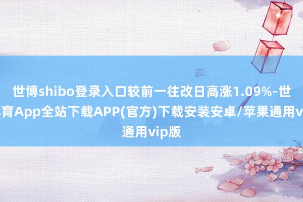 世博shibo登录入口较前一往改日高涨1.09%-世博体育App全站下载APP(官方)下载安装安卓/苹果通用vip版