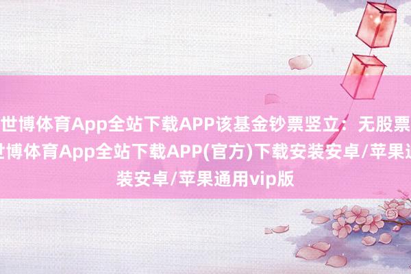 世博体育App全站下载APP该基金钞票竖立：无股票类钞票-世博体育App全站下载APP(官方)下载安装安卓/苹果通用vip版