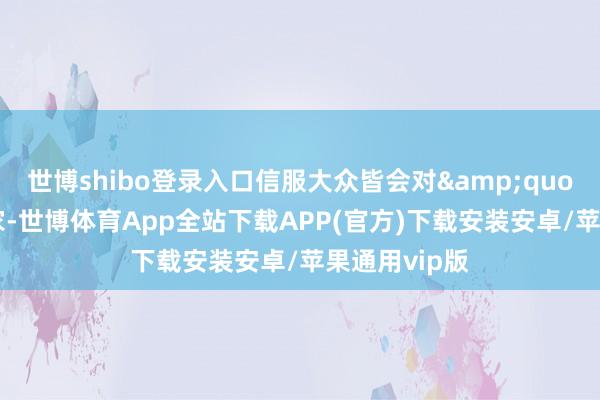 世博shibo登录入口信服大众皆会对&quot;金银装满家-世博体育App全站下载APP(官方)下载安装安卓/苹果通用vip版