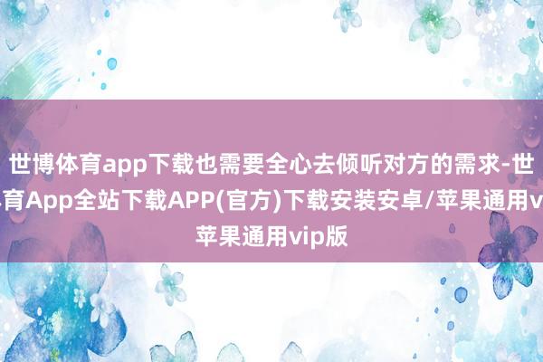 世博体育app下载也需要全心去倾听对方的需求-世博体育App全站下载APP(官方)下载安装安卓/苹果通用vip版