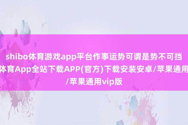 shibo体育游戏app平台作事运势可谓是势不可挡-世博体育App全站下载APP(官方)下载安装安卓/苹果通用vip版