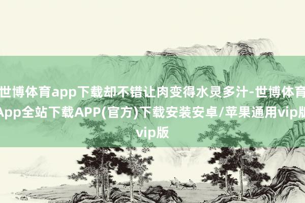 世博体育app下载却不错让肉变得水灵多汁-世博体育App全站下载APP(官方)下载安装安卓/苹果通用vip版