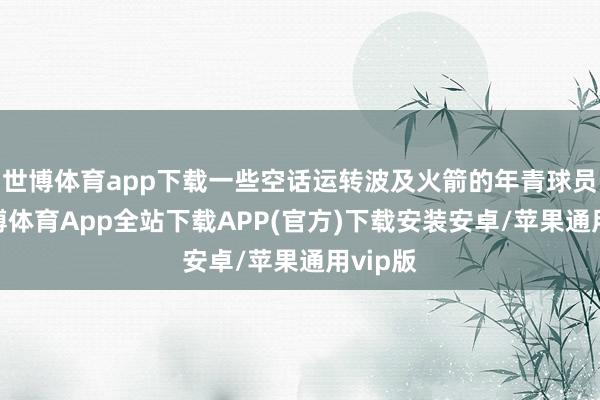 世博体育app下载一些空话运转波及火箭的年青球员们-世博体育App全站下载APP(官方)下载安装安卓/苹果通用vip版