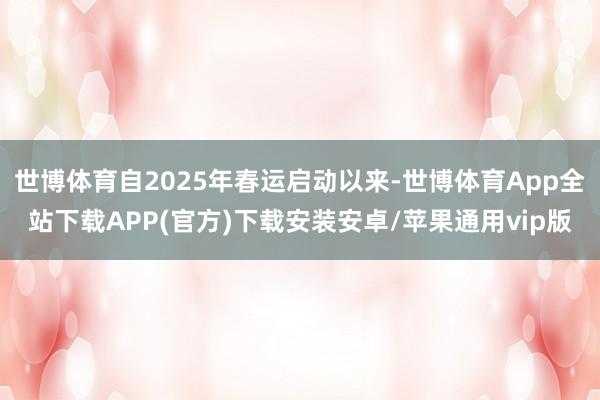 世博体育自2025年春运启动以来-世博体育App全站下载APP(官方)下载安装安卓/苹果通用vip版