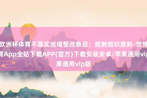 欧洲杯体育不落实巡缉整改条目；抵触组织原则-世博体育App全站下载APP(官方)下载安装安卓/苹果通用vip版