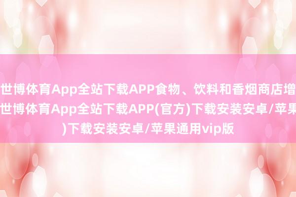 世博体育App全站下载APP食物、饮料和香烟商店增长 16.5%-世博体育App全站下载APP(官方)下载安装安卓/苹果通用vip版