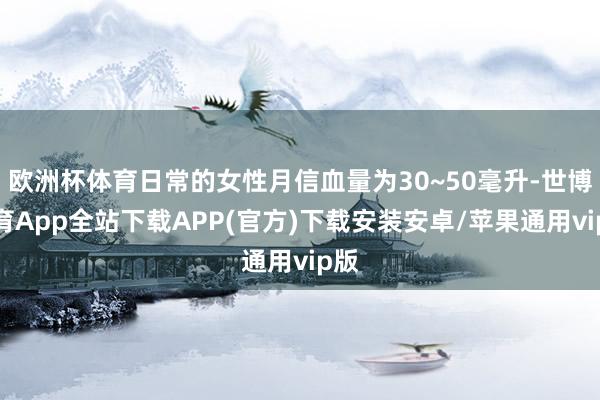 欧洲杯体育日常的女性月信血量为30~50毫升-世博体育App全站下载APP(官方)下载安装安卓/苹果通用vip版