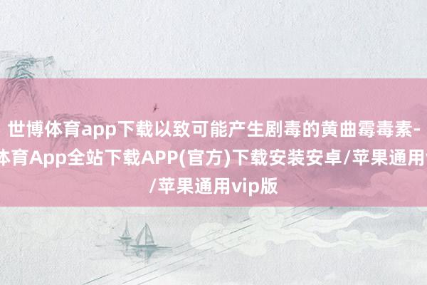 世博体育app下载以致可能产生剧毒的黄曲霉毒素-世博体育App全站下载APP(官方)下载安装安卓/苹果通用vip版