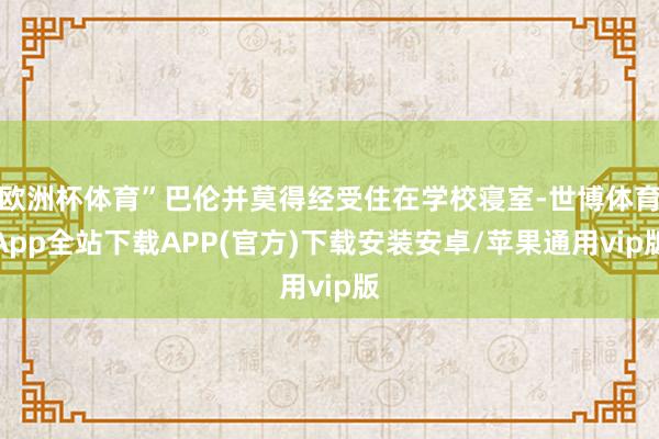 欧洲杯体育”巴伦并莫得经受住在学校寝室-世博体育App全站下载APP(官方)下载安装安卓/苹果通用vip版