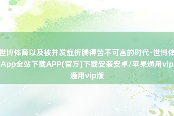 世博体育以及被并发症折腾得苦不可言的时代-世博体育App全站下载APP(官方)下载安装安卓/苹果通用vip版