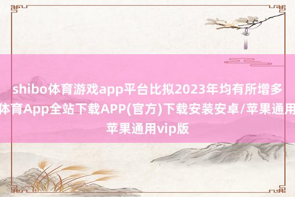 shibo体育游戏app平台比拟2023年均有所增多-世博体育App全站下载APP(官方)下载安装安卓/苹果通用vip版