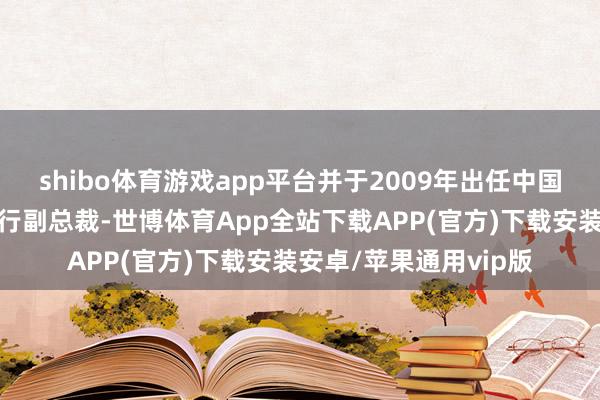 shibo体育游戏app平台并于2009年出任中国海洋石油有限公司实行副总裁-世博体育App全站下载APP(官方)下载安装安卓/苹果通用vip版