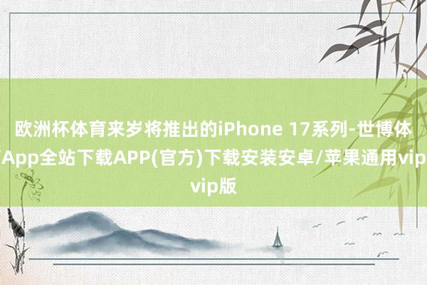 欧洲杯体育来岁将推出的iPhone 17系列-世博体育App全站下载APP(官方)下载安装安卓/苹果通用vip版