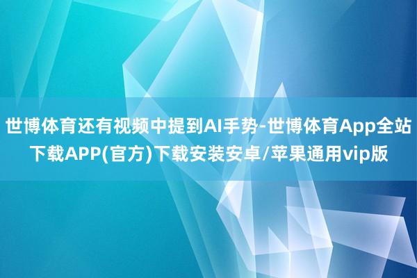 世博体育还有视频中提到AI手势-世博体育App全站下载APP(官方)下载安装安卓/苹果通用vip版