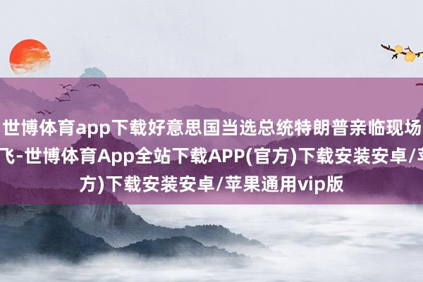 世博体育app下载好意思国当选总统特朗普亲临现场不雅看火箭试飞-世博体育App全站下载APP(官方)下载安装安卓/苹果通用vip版