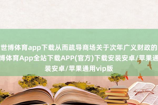 世博体育app下载从而疏导商场关于次年广义财政的预期-世博体育App全站下载APP(官方)下载安装安卓/苹果通用vip版