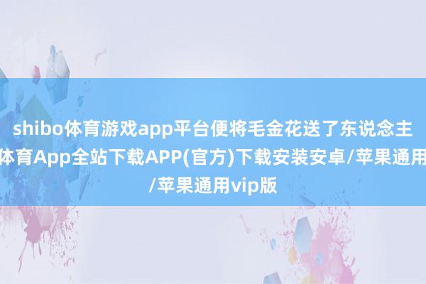 shibo体育游戏app平台便将毛金花送了东说念主-世博体育App全站下载APP(官方)下载安装安卓/苹果通用vip版