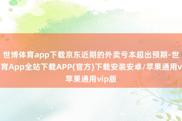 世博体育app下载京东近期的外卖亏本超出预期-世博体育App全站下载APP(官方)下载安装安卓/苹果通用vip版