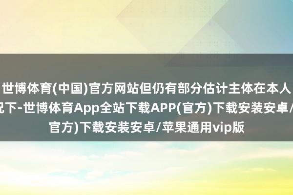 世博体育(中国)官方网站但仍有部分估计主体在本人缴税较少的情况下-世博体育App全站下载APP(官方)下载安装安卓/苹果通用vip版