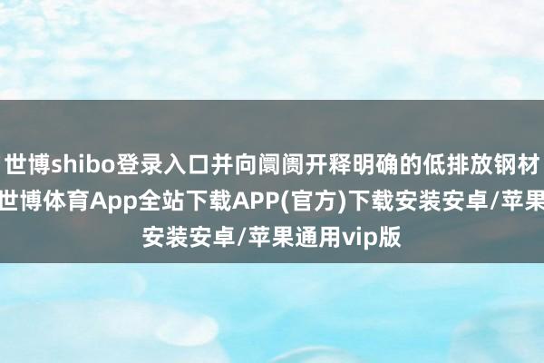 世博shibo登录入口并向阛阓开释明确的低排放钢材需求信号-世博体育App全站下载APP(官方)下载安装安卓/苹果通用vip版