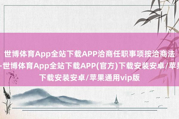 世博体育App全站下载APP洽商任职事项按洽商法律划定办理-世博体育App全站下载APP(官方)下载安装安卓/苹果通用vip版