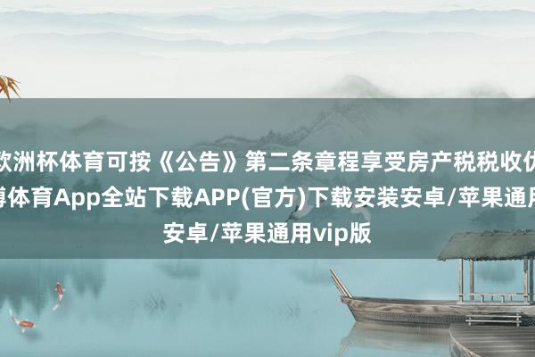 欧洲杯体育可按《公告》第二条章程享受房产税税收优惠-世博体育App全站下载APP(官方)下载安装安卓/苹果通用vip版