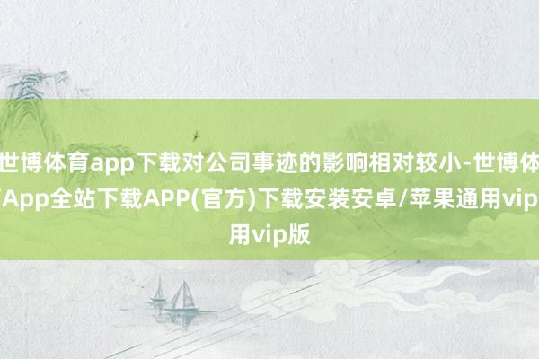 世博体育app下载对公司事迹的影响相对较小-世博体育App全站下载APP(官方)下载安装安卓/苹果通用vip版