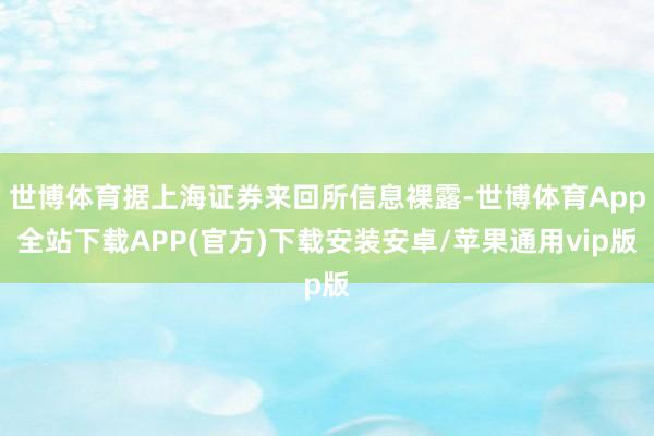 世博体育据上海证券来回所信息裸露-世博体育App全站下载APP(官方)下载安装安卓/苹果通用vip版