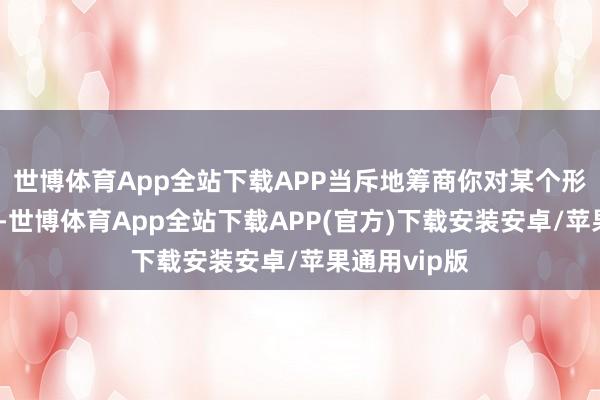 世博体育App全站下载APP当斥地筹商你对某个形势标观念时-世博体育App全站下载APP(官方)下载安装安卓/苹果通用vip版